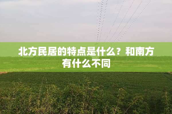 北方民居的特点是什么？和南方有什么不同