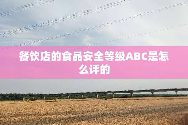 餐饮店的食品安全等级ABC是怎么评的