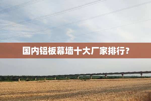国内铝板幕墙十大厂家排行？