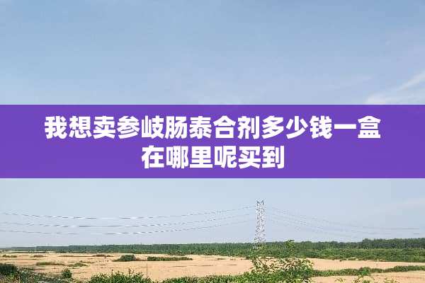 我想卖参岐肠泰合剂多少钱一盒在哪里呢买到