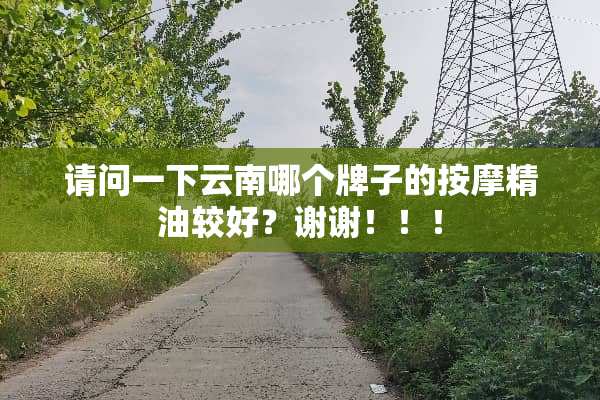 请问一下云南哪个牌子的按摩精油较好？谢谢！！！