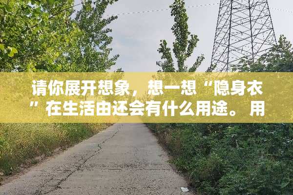 请你展开想象，想一想“隐身衣”在生活由还会有什么用途。 用途1： 用途2：