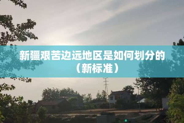 新疆艰苦边远地区是如何划分的（新标准）