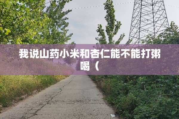 我说山药小米和杏仁能不能打粥喝（