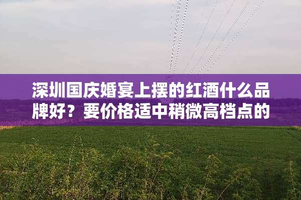 深圳国庆婚宴上摆的红酒什么品牌好？要价格适中稍微高档点的？
