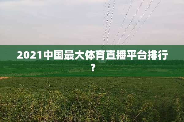 2021中国最大体育直播平台排行？