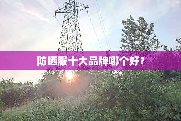 防晒服十大品牌哪个好？