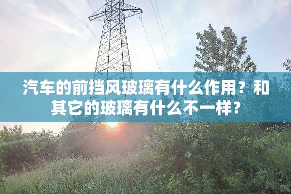 汽车的前挡风玻璃有什么作用？和其它的玻璃有什么不一样？
