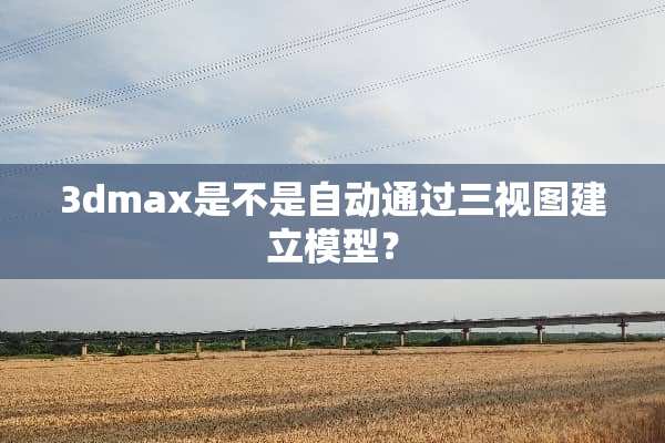 3dmax是不是自动通过三视图建立模型？