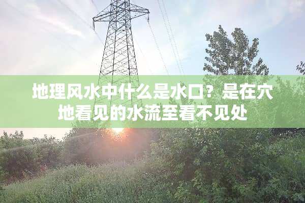 地理风水中什么是水口？是在*地看见的水流至看不见处