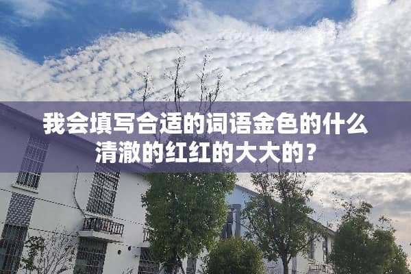 我会填写合适的词语金色的什么清澈的红红的大大的？
