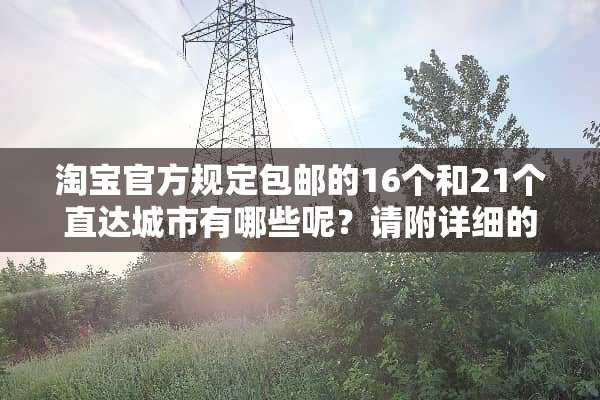 淘宝官方规定包邮的16个和21个直达城市有哪些呢？请附详细的地名