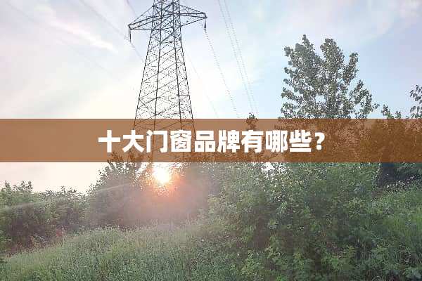 十大门窗品牌有哪些？