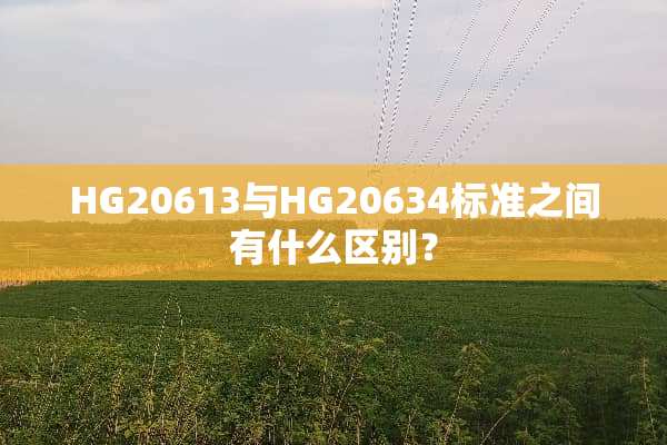 HG20613与HG20634标准之间有什么区别？