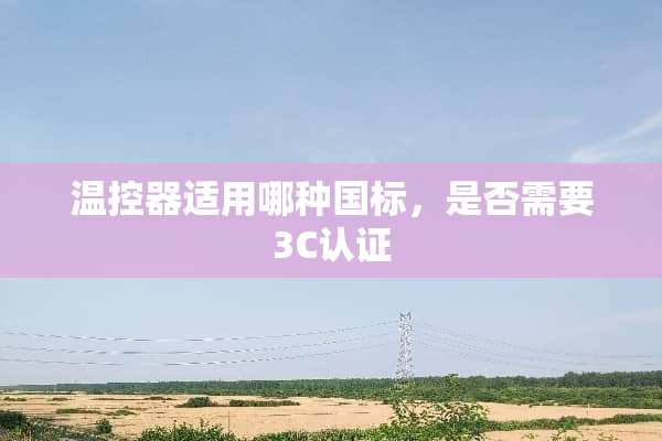 温控器适用哪种国标，是否需要3C认证