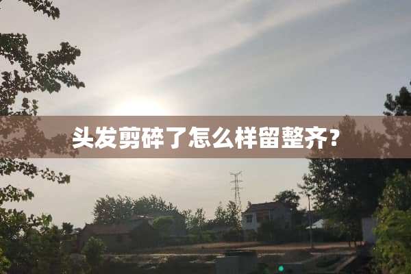 头发剪碎了怎么样留整齐？