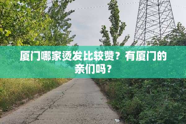 厦门哪家烫发比较赞？有厦门的亲们吗？