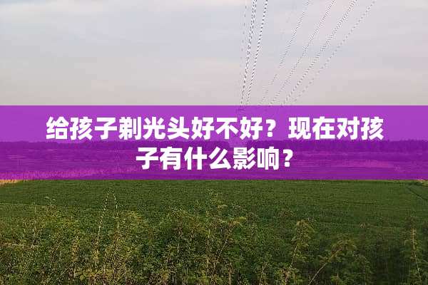 给孩子剃光头好不好？现在对孩子有什么影响？