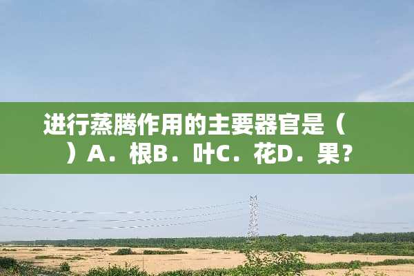 进行蒸腾作用的主要**是（　　）A．根B．叶C．花D．果？