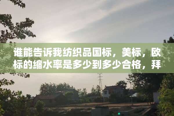谁能告诉我纺织品国标，美标，欧标的缩水率是多少到多少合格，拜托，谢谢了