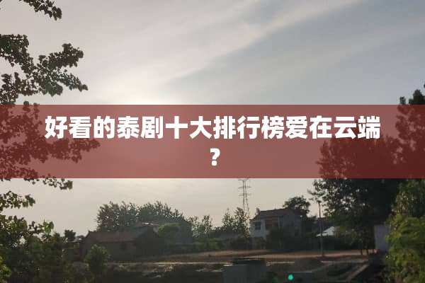 好看的泰剧十大排行榜爱在云端？