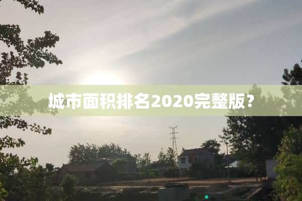 城市面积排名2020完整版？