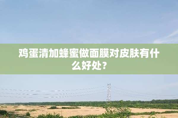 鸡蛋清加蜂蜜做面膜对皮肤有什么好处？