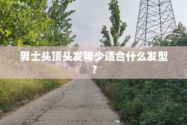 男士头顶头发稀少适合什么发型？