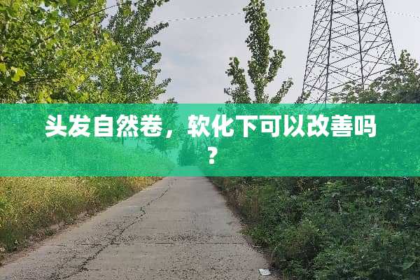 头发自然卷，软化下可以改善吗？