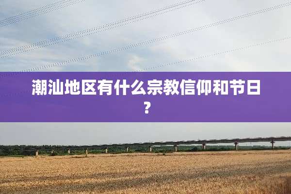 潮汕地区有什么宗教信仰和节日？