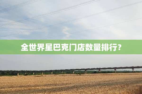全世界星巴克门店数量排行？