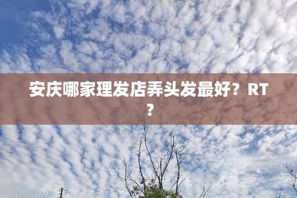 安庆哪家理发店弄头发最好？RT？
