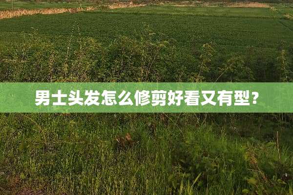 男士头发怎么修剪好看又有型？
