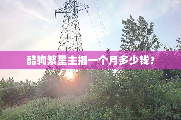 酷狗繁星主播一个月多少钱？
