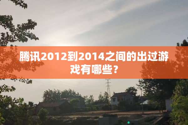 腾讯2012到2014之间的出过游戏有哪些？