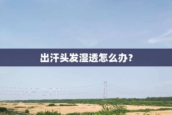 出汗头发湿透怎么办？