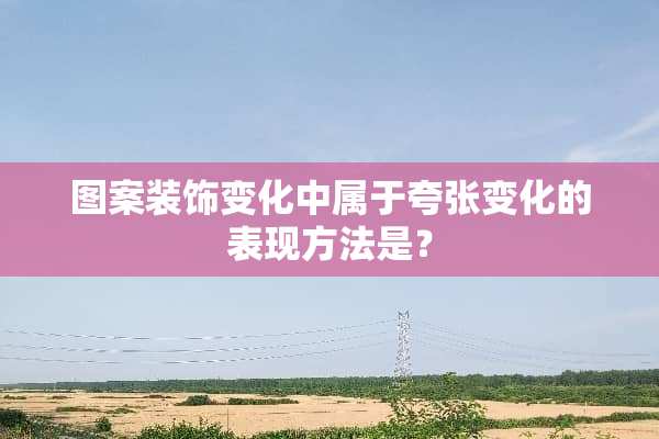 图案装饰变化中属于夸张变化的表现方法是？