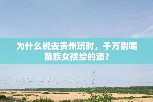 为什么说去贵州玩时，千万别喝苗族女孩给的酒？