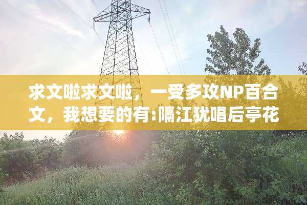 求文啦求文啦，一受多攻NP百合文，我想要的有:隔江犹唱后亭花gl、，萝卜爱青菜？