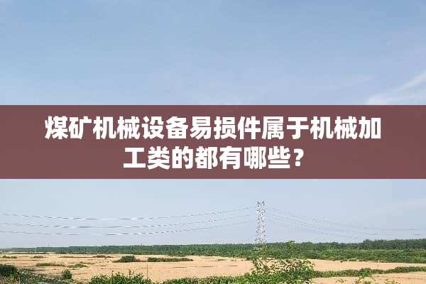 煤矿机械设备易损件属于机械加工类的都有哪些？