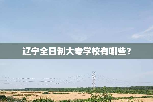 辽宁全日制大专学校有哪些？