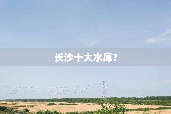 长沙十大水库？