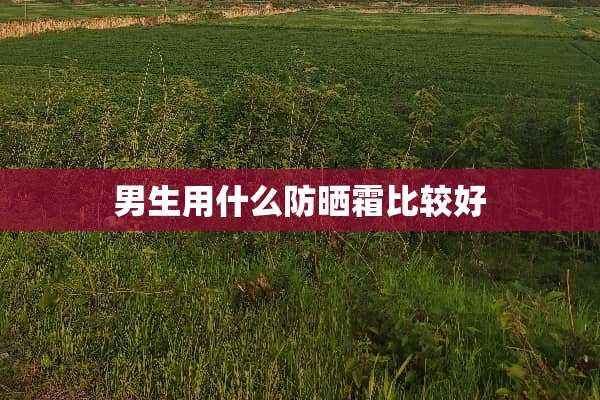 男生用什么防晒霜比较好