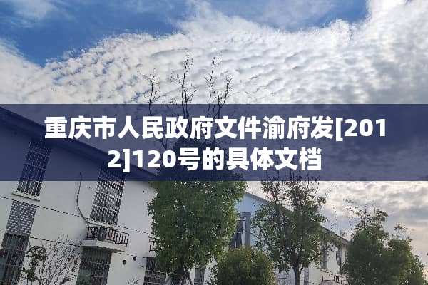 重庆市人民**文件渝府发[2012]120号的具体文档