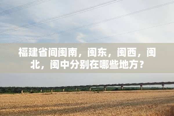 福建省间闽南，闽东，闽西，闽北，闽中分别在哪些地方？