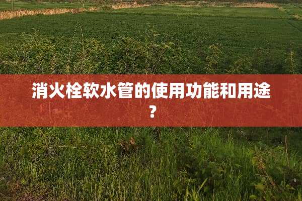 消火栓软水管的使用功能和用途？