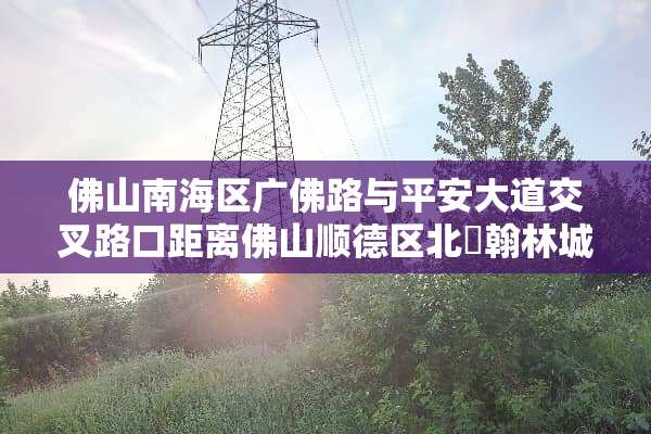佛山南海区广佛路与平安大道交叉路口距离佛山顺德区北滘翰林城有多远