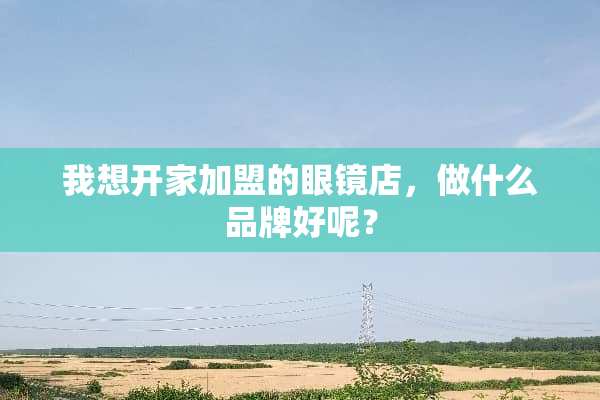 我想开家加盟的眼镜店，做什么品牌好呢？