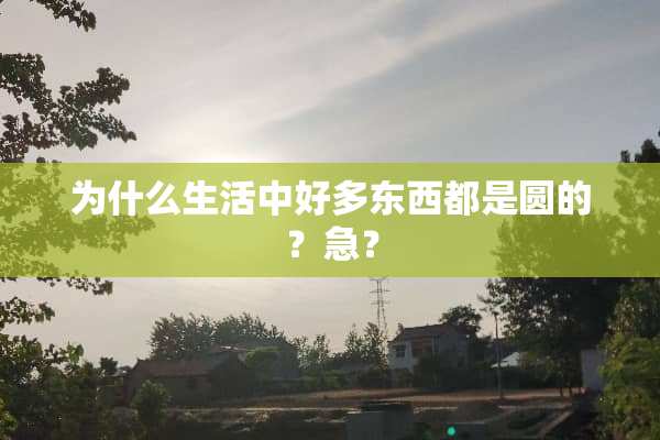 为什么生活中好多东西都是圆的？急？