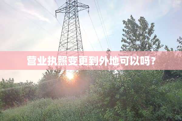 营业执照变更到外地可以吗？